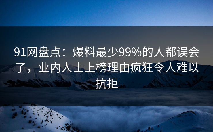 91网盘点：爆料最少99%的人都误会了，业内人士上榜理由疯狂令人难以抗拒