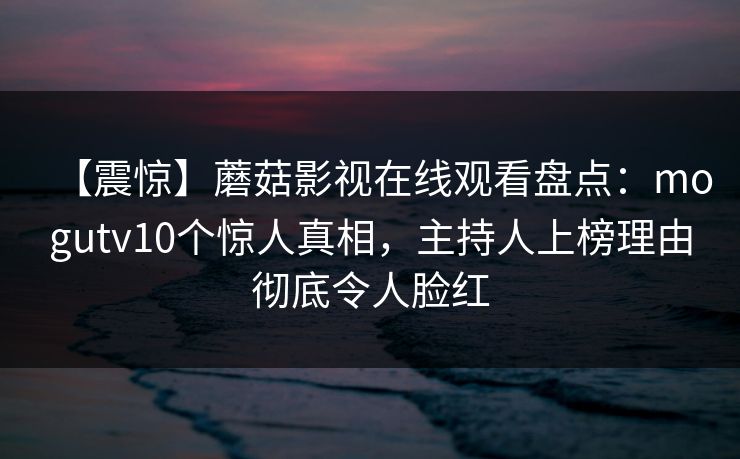 【震惊】蘑菇影视在线观看盘点：mogutv10个惊人真相，主持人上榜理由彻底令人脸红