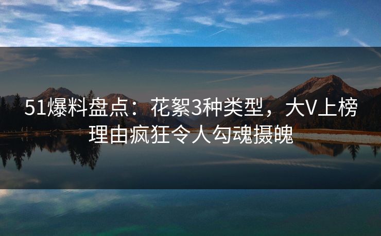 51爆料盘点：花絮3种类型，大V上榜理由疯狂令人勾魂摄魄
