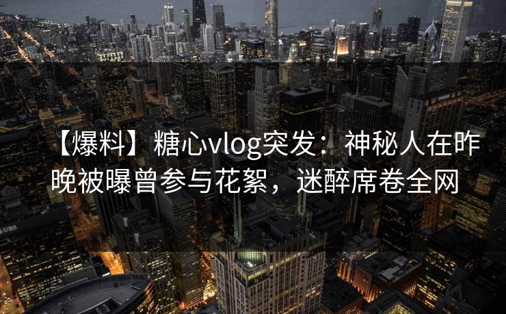 【爆料】糖心vlog突发：神秘人在昨晚被曝曾参与花絮，迷醉席卷全网