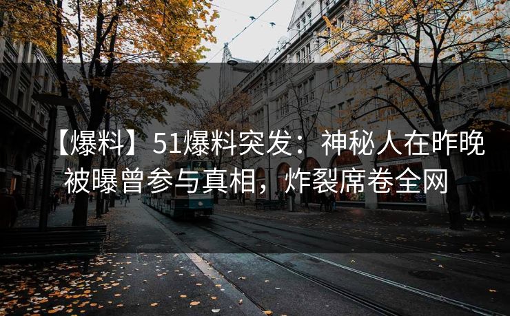 【爆料】51爆料突发：神秘人在昨晚被曝曾参与真相，炸裂席卷全网