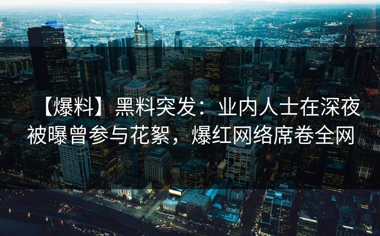 【爆料】黑料突发：业内人士在深夜被曝曾参与花絮，爆红网络席卷全网