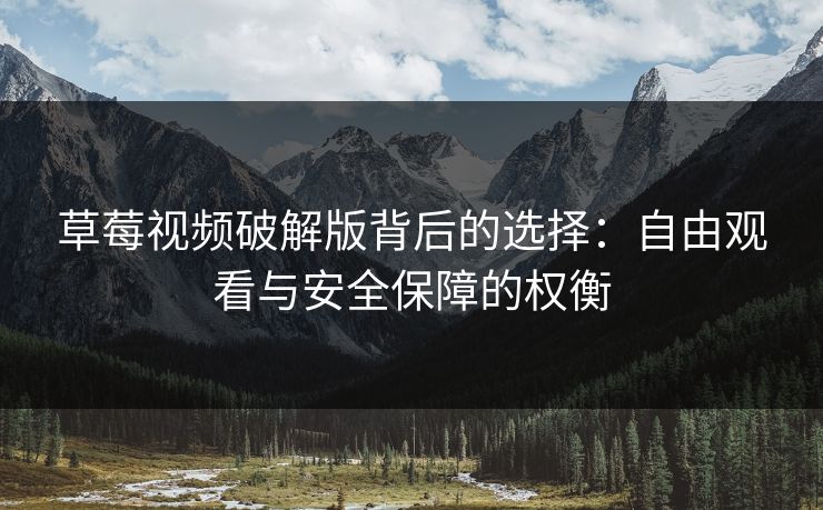 草莓视频破解版背后的选择：自由观看与安全保障的权衡