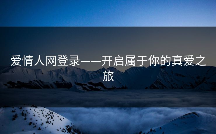 爱情人网登录——开启属于你的真爱之旅