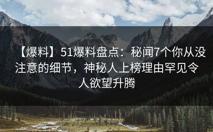 【爆料】51爆料盘点：秘闻7个你从没注意的细节，神秘人上榜理由罕见令人欲望升腾