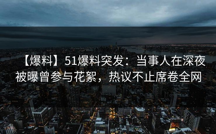 【爆料】51爆料突发：当事人在深夜被曝曾参与花絮，热议不止席卷全网
