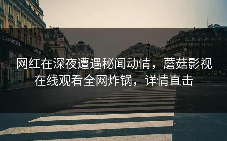 网红在深夜遭遇秘闻动情，蘑菇影视在线观看全网炸锅，详情直击