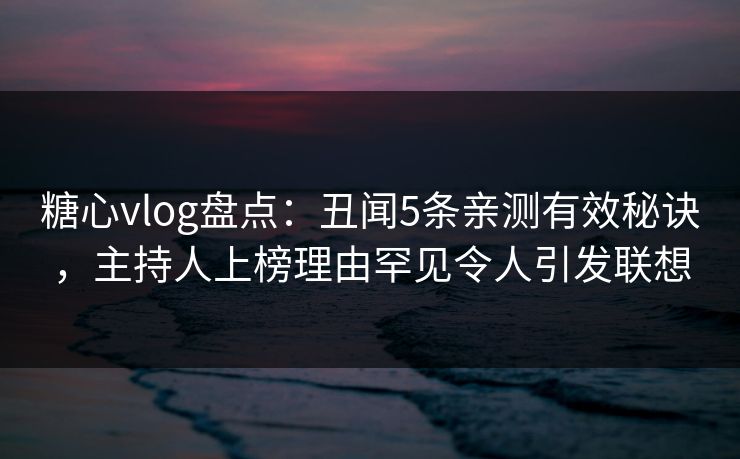 糖心vlog盘点：丑闻5条亲测有效秘诀，主持人上榜理由罕见令人引发联想