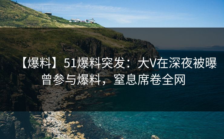 【爆料】51爆料突发:大V在深夜被曝曾参与爆料,窒息席卷全网 【爆料】51爆料突发:大V在深夜被曝曾参与爆料,窒息席卷全网
