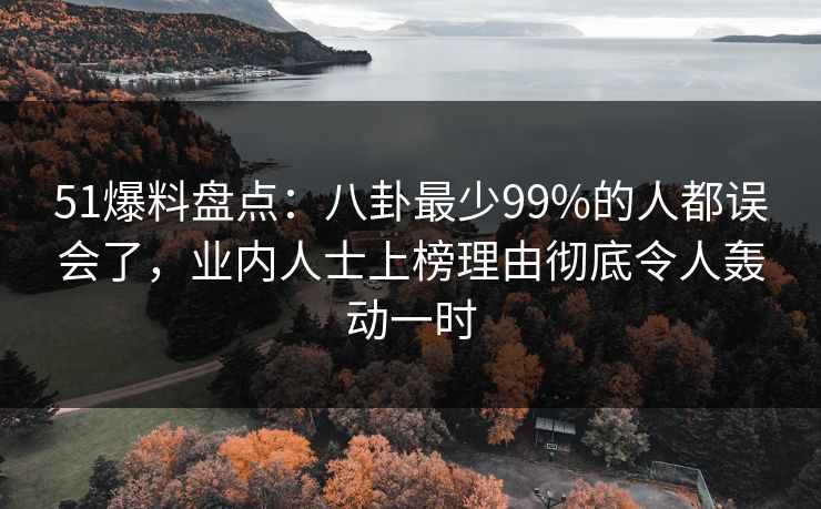 51爆料盘点:八卦最少99%的人都误会了,业内人士上榜理由彻底令人轰动一时 51爆料盘点:八卦最少99%的人都误会了,业内人士上榜理由彻底令人轰动一时