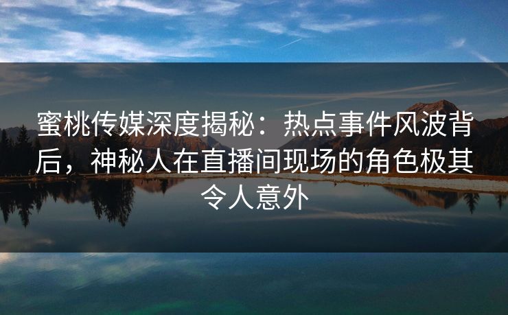 蜜桃传媒深度揭秘:热点事件风波背后,神秘人在直播间现场的角色极其令人意外 蜜桃传媒深度揭秘:热点事件风波背后,神秘人在直播间现场的角色极其令人意外