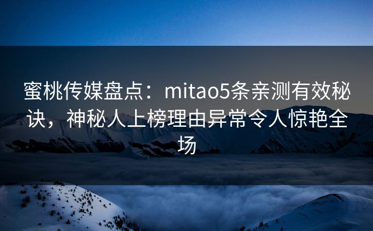 蜜桃传媒盘点：mitao5条亲测有效秘诀，神秘人上榜理由异常令人惊艳全场