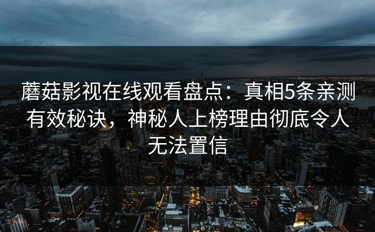 蘑菇影视在线观看盘点：真相5条亲测有效秘诀，神秘人上榜理由彻底令人无法置信