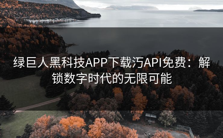 绿巨人黑科技APP下载汅API免费:解锁数字时代的无限可能 绿巨人黑科技APP下载汅API免费:解锁数字时代的无限可能
