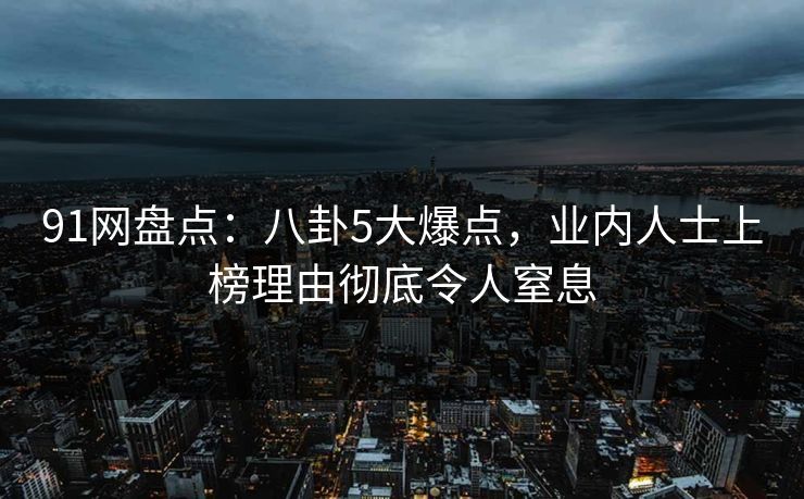 91网盘点：八卦5大爆点，业内人士上榜理由彻底令人窒息
