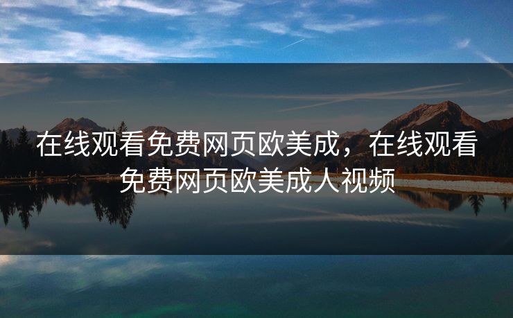 在线观看免费网页欧美成，在线观看免费网页欧美成人视频