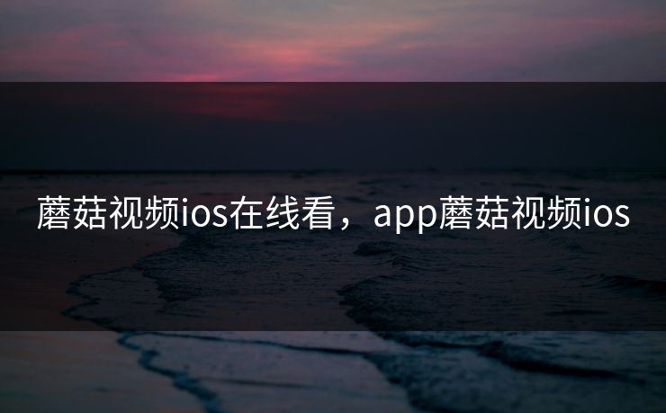 蘑菇视频ios在线看，app蘑菇视频ios