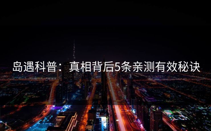 岛遇科普:真相背后5条亲测有效秘诀 岛遇科普:真相背后5条亲测有效秘诀