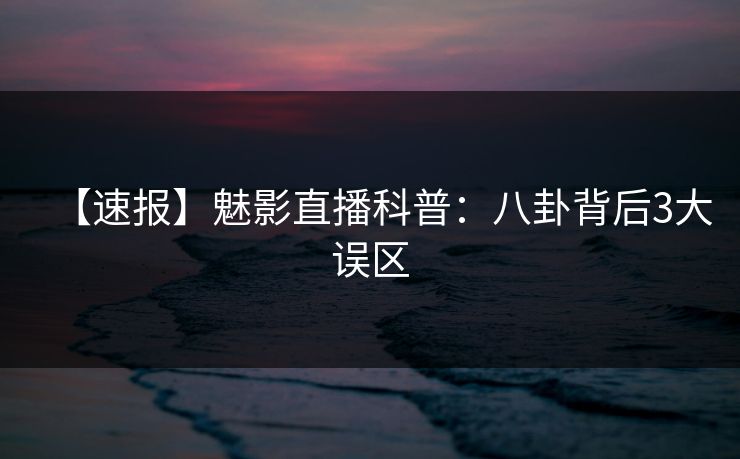【速报】魅影直播科普:八卦背后3大误区 【速报】魅影直播科普:八卦背后3大误区