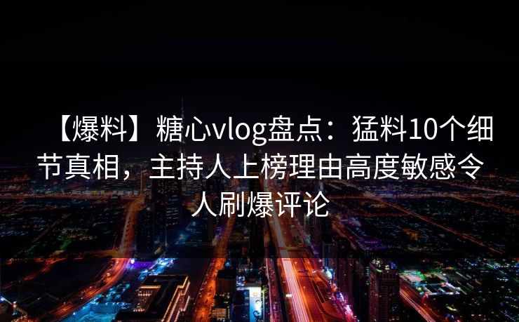 【爆料】糖心vlog盘点:猛料10个细节真相,主持人上榜理由高度敏感令人刷爆评论 【爆料】糖心vlog盘点:猛料10个细节真相,主持人上榜理由高度敏感令人刷爆评论