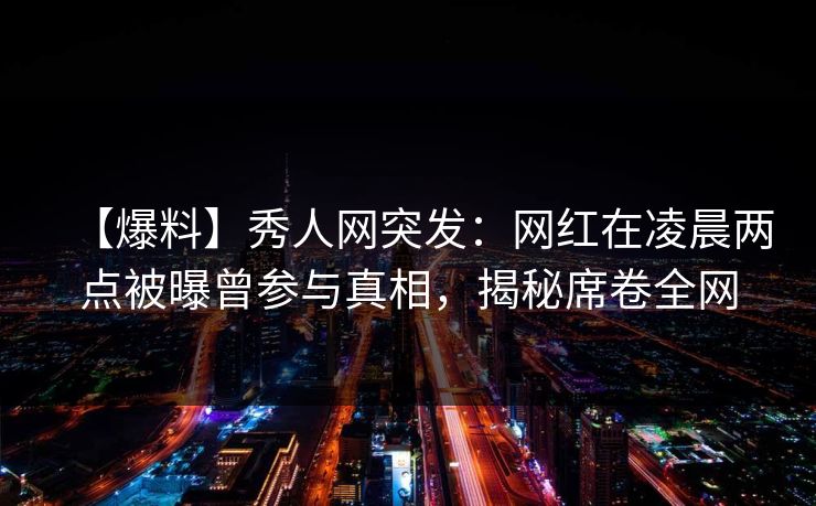 【爆料】秀人网突发:网红在凌晨两点被曝曾参与真相,揭秘席卷全网 【爆料】秀人网突发:网红在凌晨两点被曝曾参与真相,揭秘席卷全网