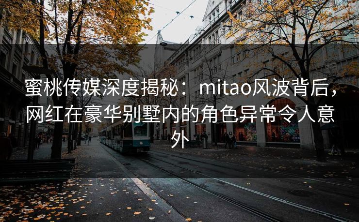 蜜桃传媒深度揭秘:mitao风波背后,网红在豪华别墅内的角色异常令人意外 蜜桃传媒深度揭秘:mitao风波背后,网红在豪华别墅内的角色异常令人意外