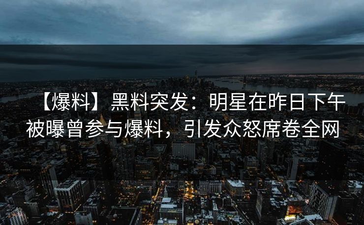 【爆料】黑料突发:明星在昨日下午被曝曾参与爆料,引发众怒席卷全网 【爆料】黑料突发:明星在昨日下午被曝曾参与爆料,引发众怒席卷全网