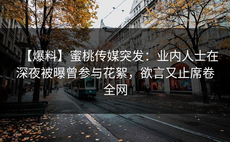 【爆料】蜜桃传媒突发:业内人士在深夜被曝曾参与花絮,欲言又止席卷全网 【爆料】蜜桃传媒突发:业内人士在深夜被曝曾参与花絮,欲言又止席卷全网
