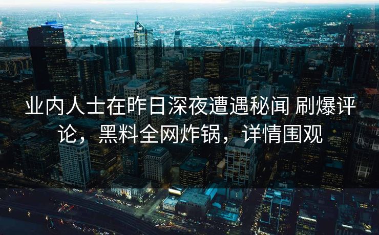 业内人士在昨日深夜遭遇秘闻 刷爆评论，黑料全网炸锅，详情围观