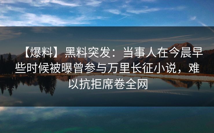 【爆料】黑料突发：当事人在今晨早些时候被曝曾参与万里长征小说，难以抗拒席卷全网