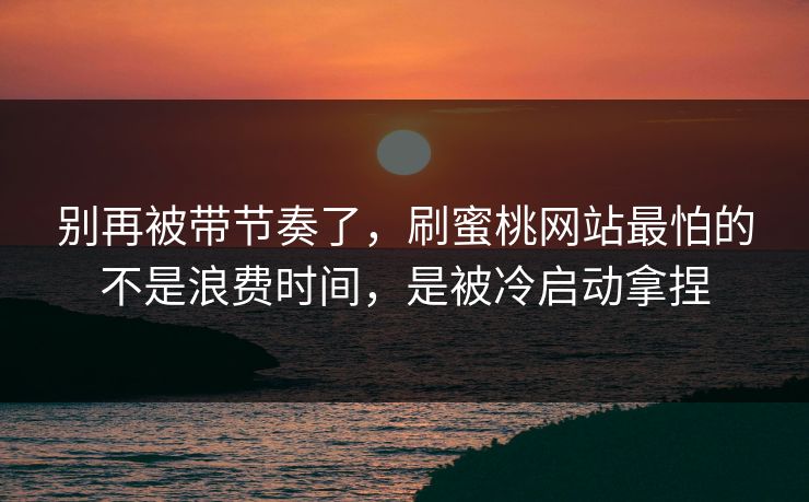 别再被带节奏了,刷蜜桃网站最怕的不是浪费时间,是被冷启动拿捏 别再被带节奏了,刷蜜桃网站最怕的不是浪费时间,是被冷启动拿捏