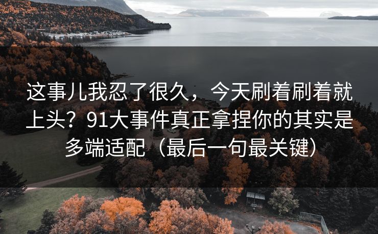 这事儿我忍了很久,今天刷着刷着就上头?91大事件真正拿捏你的其实是多端适配(最后一句最关键) 这事儿我忍了很久,今天刷着刷着就上头?91大事件真正拿捏你的其实是多端适配(最后一句最关键)