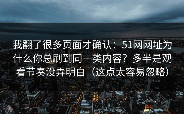 我翻了很多页面才确认：51网网址为什么你总刷到同一类内容？多半是观看节奏没弄明白（这点太容易忽略）