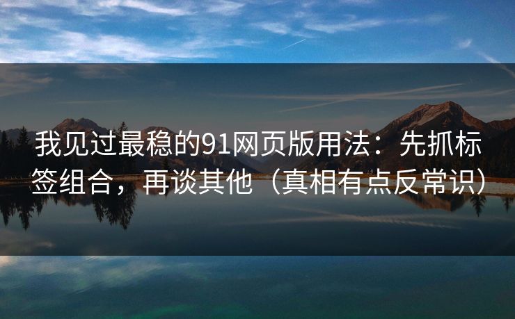 我见过最稳的91网页版用法：先抓标签组合，再谈其他（真相有点反常识）
