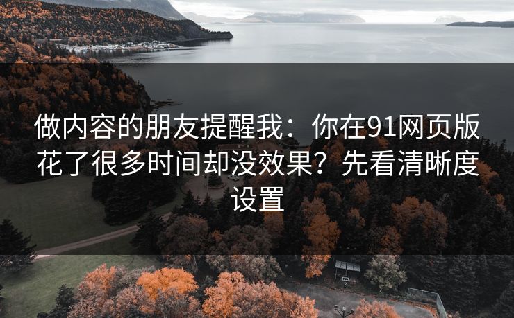 做内容的朋友提醒我:你在91网页版花了很多时间却没效果?先看清晰度设置 做内容的朋友提醒我:你在91网页版花了很多时间却没效果?先看清晰度设置