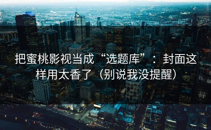 把蜜桃影视当成“选题库”：封面这样用太香了（别说我没提醒）