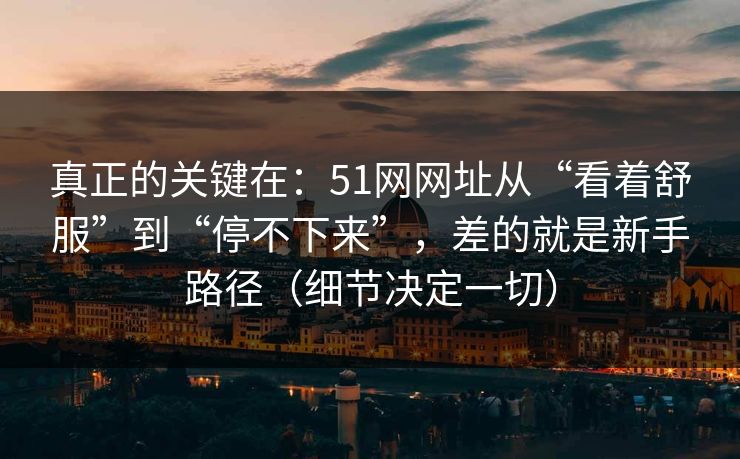真正的关键在：51网网址从“看着舒服”到“停不下来”，差的就是新手路径（细节决定一切）