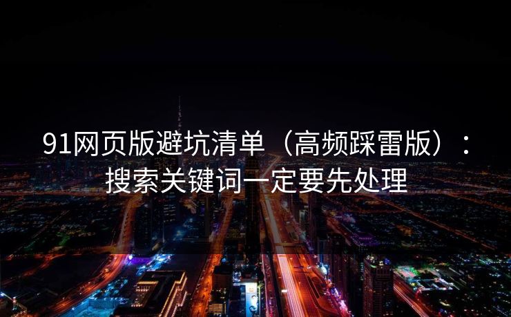 91网页版避坑清单（高频踩雷版）：搜索关键词一定要先处理