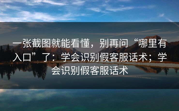 一张截图就能看懂，别再问“哪里有入口”了：学会识别假客服话术；学会识别假客服话术