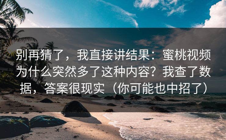 别再猜了，我直接讲结果：蜜桃视频为什么突然多了这种内容？我查了数据，答案很现实（你可能也中招了）