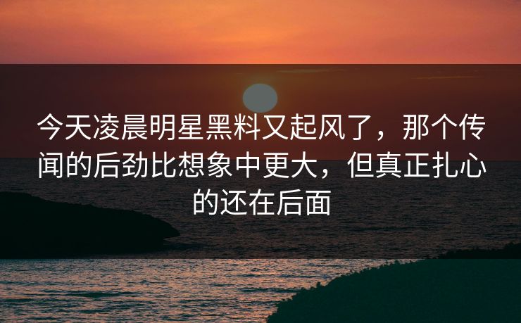 今天凌晨明星黑料又起风了,那个传闻的后劲比想象中更大,但真正扎心的还在后面 今天凌晨明星黑料又起风了,那个传闻的后劲比想象中更大,但真正扎心的还在后面