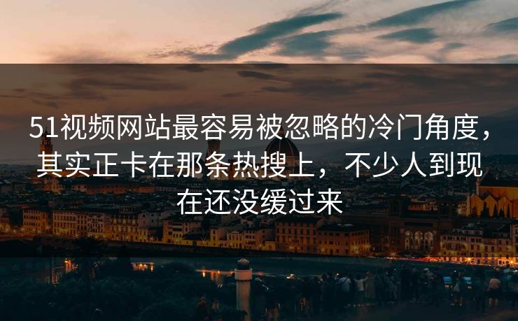 51视频网站最容易被忽略的冷门角度,其实正卡在那条热搜上,不少人到现在还没缓过来 51视频网站最容易被忽略的冷门角度,其实正卡在那条热搜上,不少人到现在还没缓过来