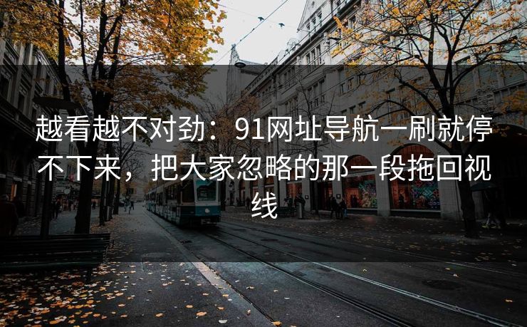 越看越不对劲：91网址导航一刷就停不下来，把大家忽略的那一段拖回视线